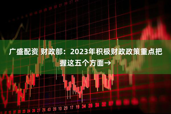 广盛配资 财政部：2023年积极财政政策重点把握这五个方面→