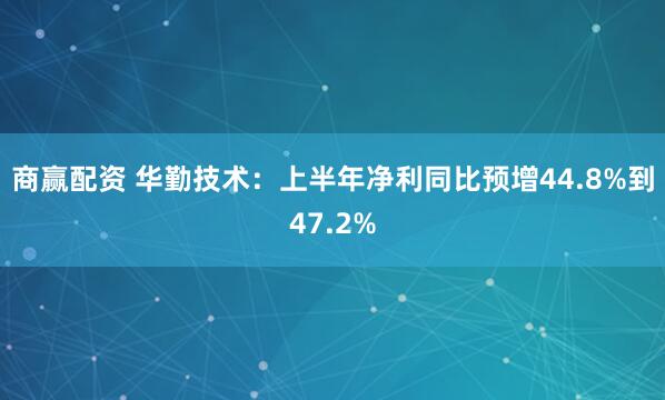 商赢配资 华勤技术：上半年净利同比预增44.8%到47.2%