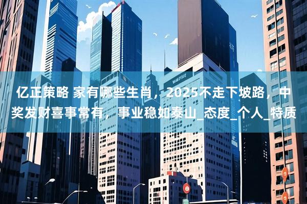 亿正策略 家有哪些生肖，2025不走下坡路，中奖发财喜事常有，事业稳如泰山_态度_个人_特质